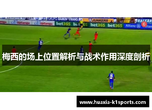 梅西的场上位置解析与战术作用深度剖析