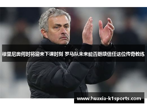 穆里尼奥何时将迎来下课时刻 罗马队未来能否继续信任这位传奇教练