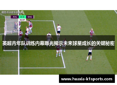 英超青年队训练内幕曝光揭示未来球星成长的关键秘密