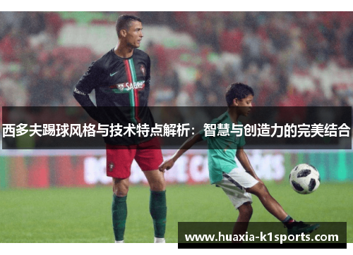 西多夫踢球风格与技术特点解析：智慧与创造力的完美结合