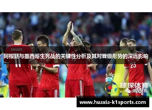 阿根廷与墨西哥生死战的关键性分析及其对晋级形势的深远影响