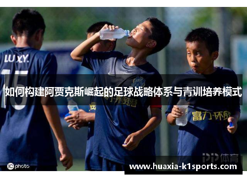 如何构建阿贾克斯崛起的足球战略体系与青训培养模式