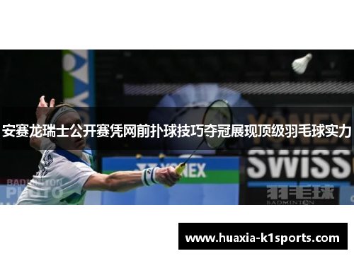 安赛龙瑞士公开赛凭网前扑球技巧夺冠展现顶级羽毛球实力