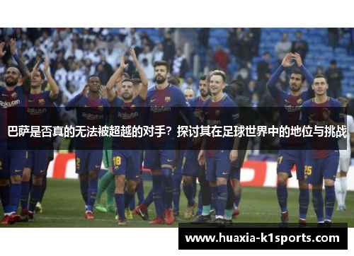 巴萨是否真的无法被超越的对手？探讨其在足球世界中的地位与挑战