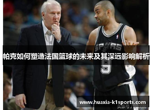帕克如何塑造法国篮球的未来及其深远影响解析
