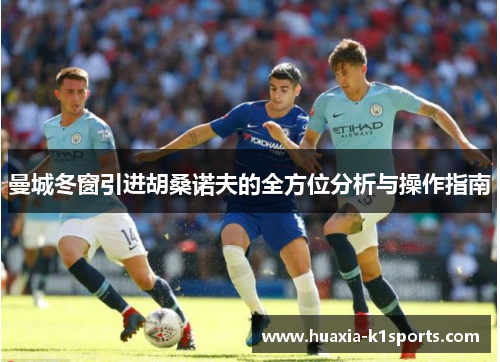 曼城冬窗引进胡桑诺夫的全方位分析与操作指南