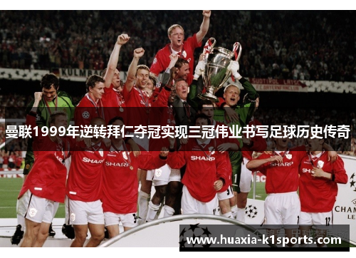 曼联1999年逆转拜仁夺冠实现三冠伟业书写足球历史传奇