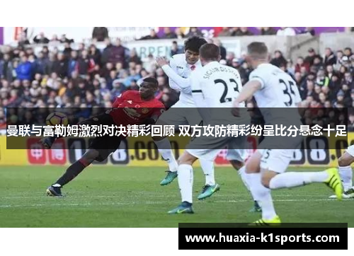 曼联与富勒姆激烈对决精彩回顾 双方攻防精彩纷呈比分悬念十足