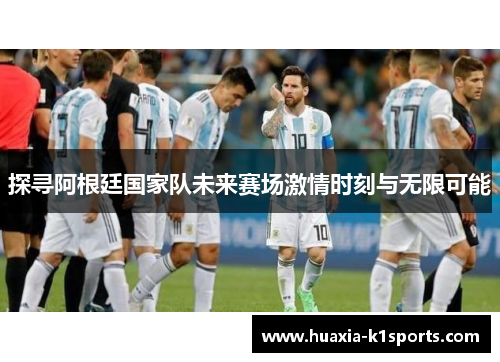 探寻阿根廷国家队未来赛场激情时刻与无限可能