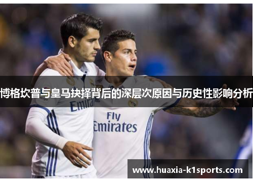 博格坎普与皇马抉择背后的深层次原因与历史性影响分析