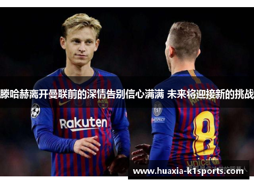 滕哈赫离开曼联前的深情告别信心满满 未来将迎接新的挑战