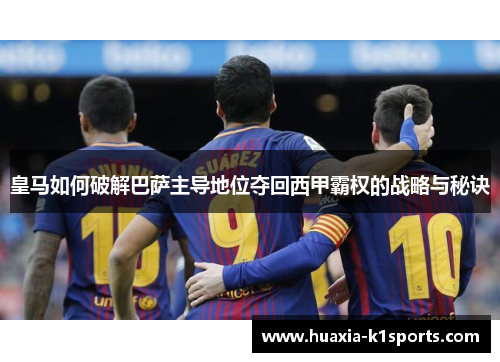 皇马如何破解巴萨主导地位夺回西甲霸权的战略与秘诀