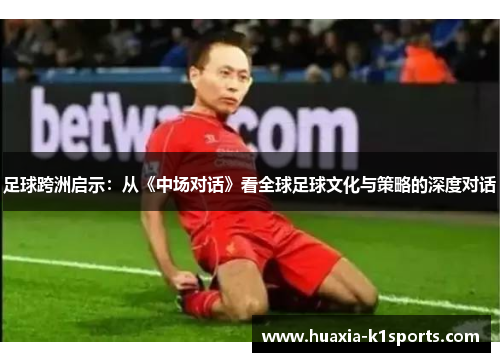 足球跨洲启示：从《中场对话》看全球足球文化与策略的深度对话