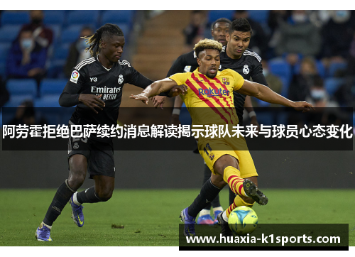 阿劳霍拒绝巴萨续约消息解读揭示球队未来与球员心态变化