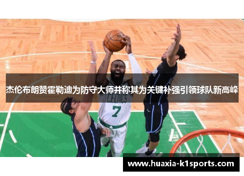 杰伦布朗赞霍勒迪为防守大师并称其为关键补强引领球队新高峰 杰伦布朗赞霍勒迪为防守大师并称其为关键补强引领球队新高峰