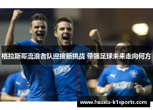 格拉斯哥流浪者队迎接新挑战 带领足球未来走向何方