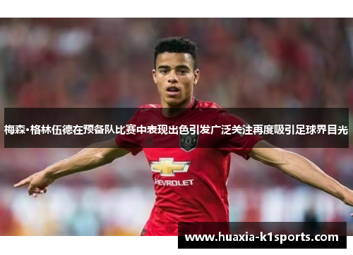 梅森·格林伍德在预备队比赛中表现出色引发广泛关注再度吸引足球界目光 梅森·格林伍德在预备队比赛中表现出色引发广泛关注再度吸引足球界目光