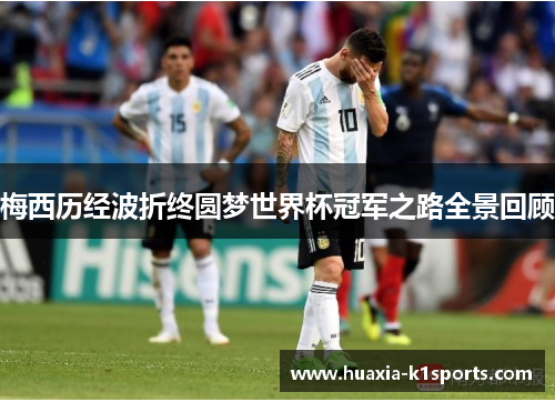 梅西历经波折终圆梦世界杯冠军之路全景回顾 梅西历经波折终圆梦世界杯冠军之路全景回顾