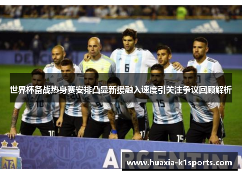 世界杯备战热身赛安排凸显新援融入速度引关注争议回顾解析 世界杯备战热身赛安排凸显新援融入速度引关注争议回顾解析