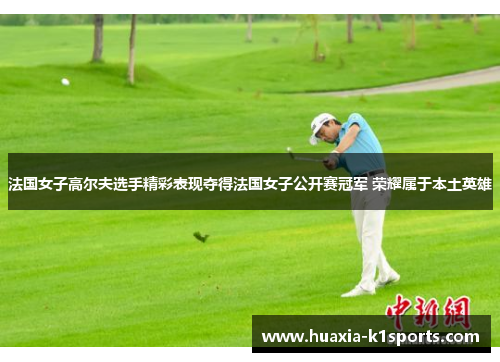 法国女子高尔夫选手精彩表现夺得法国女子公开赛冠军 荣耀属于本土英雄