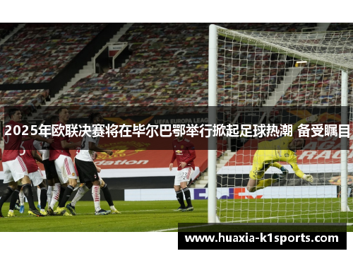 2025年欧联决赛将在毕尔巴鄂举行掀起足球热潮 备受瞩目