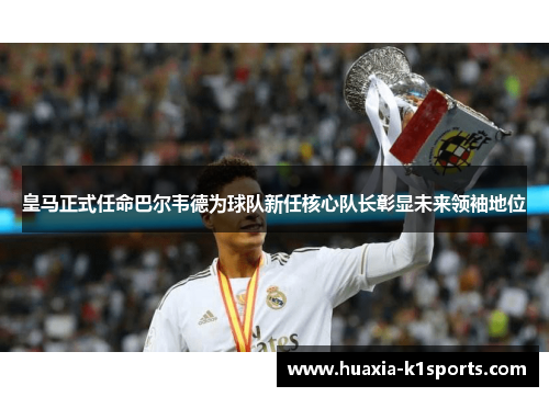 皇马正式任命巴尔韦德为球队新任核心队长彰显未来领袖地位 皇马正式任命巴尔韦德为球队新任核心队长彰显未来领袖地位