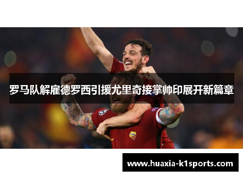 罗马队解雇德罗西引援尤里奇接掌帅印展开新篇章
