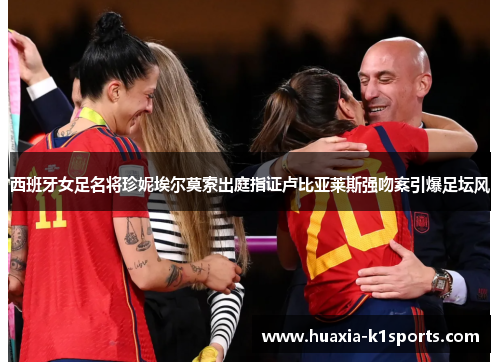 西班牙女足名将珍妮埃尔莫索出庭指证卢比亚莱斯强吻案引爆足坛风