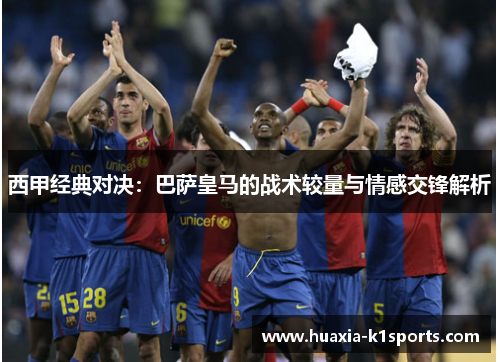 西甲经典对决：巴萨皇马的战术较量与情感交锋解析