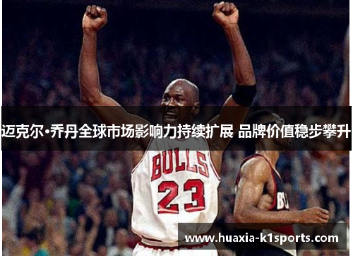 迈克尔·乔丹全球市场影响力持续扩展 品牌价值稳步攀升 迈克尔·乔丹全球市场影响力持续扩展 品牌价值稳步攀升